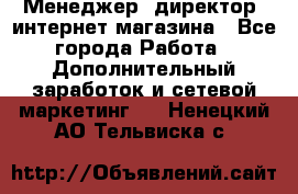 Менеджер (директор) интернет-магазина - Все города Работа » Дополнительный заработок и сетевой маркетинг   . Ненецкий АО,Тельвиска с.